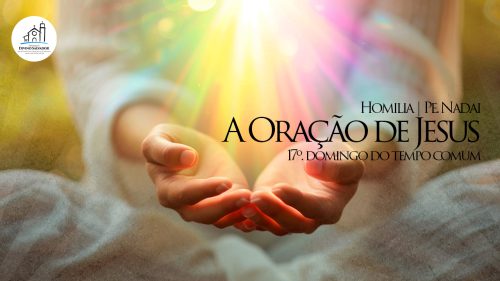Homilia – Pe. Nadai | “A Oração de Jesus”, 17º Domingo do Tempo Comum